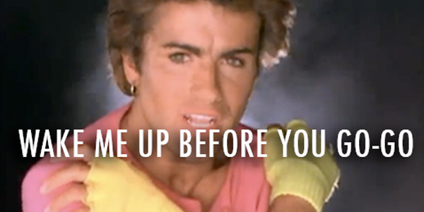 wake me up before you go go